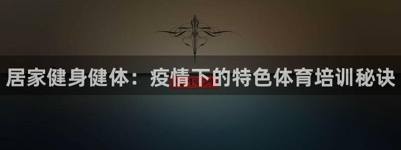 欧陆娱乐平台官网：居家健身健体：疫情下的特色体育培训