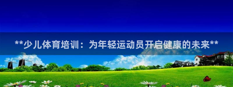 欧陆娱乐平台登录不上去怎么办：**少儿体育培训：为年