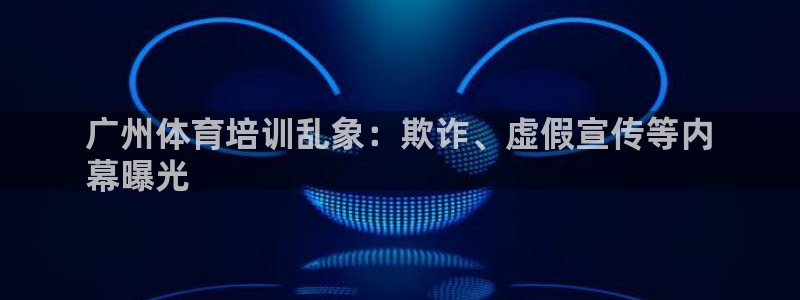 欧陆娱乐游戏特色：广州体育培训乱象：欺诈、虚假宣传等内
幕曝