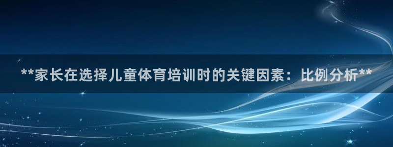 欧陆娱乐客服电话：**家长在选择儿童体育培训时的关键因素：比